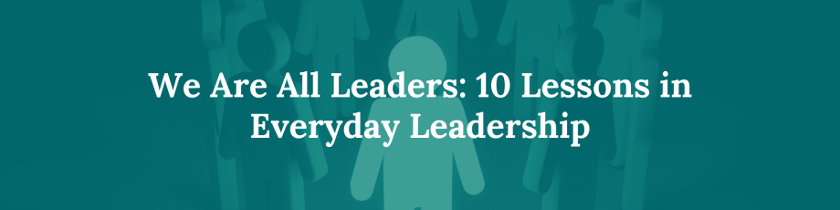 We Are All Leaders: 10 Lessons in Everyday Leadership